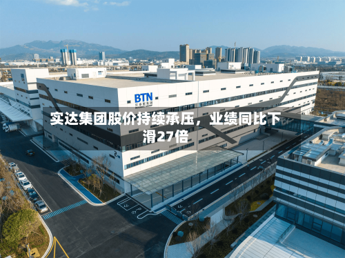 实达集团股价持续承压，业绩同比下滑27倍-第2张图片