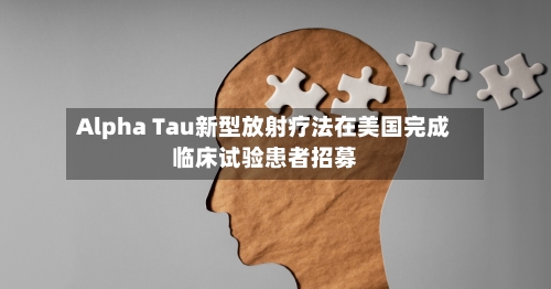 Alpha Tau新型放射疗法在美国完成临床试验患者招募-第1张图片