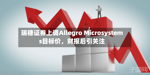 瑞穗证券上调Allegro Microsystems目标价，财报后引关注-第1张图片