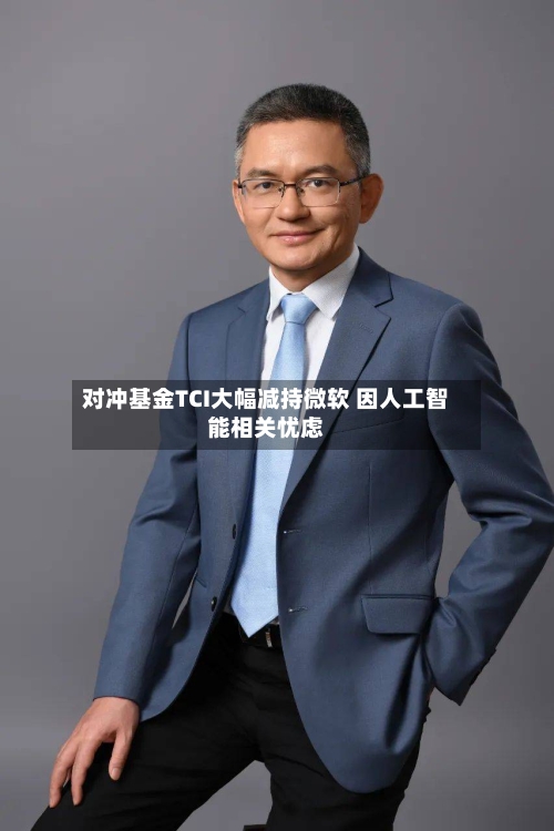 对冲基金TCI大幅减持微软 因人工智能相关忧虑-第2张图片