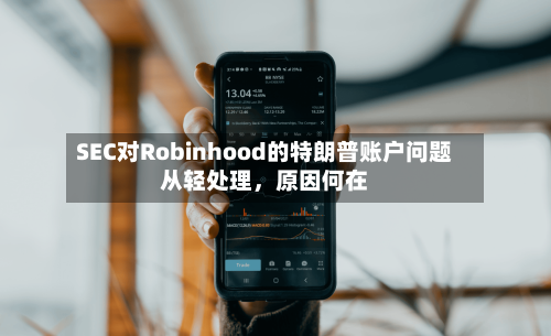 SEC对Robinhood的特朗普账户问题从轻处理，原因何在-第1张图片
