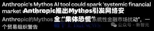 Anthropic推出Mythos引发网络安全“集体恐慌	”-第2张图片
