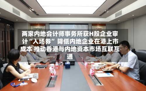 两家内地会计师事务所获H股企业审计“入场券” 降低内地企业在港上市成本 推动香港与内地资本市场互联互通-第2张图片