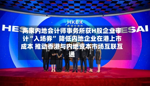 两家内地会计师事务所获H股企业审计“入场券	” 降低内地企业在港上市成本 推动香港与内地资本市场互联互通-第1张图片