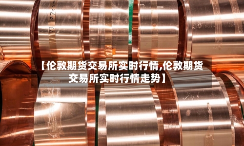 【伦敦期货交易所实时行情,伦敦期货交易所实时行情走势】-第2张图片