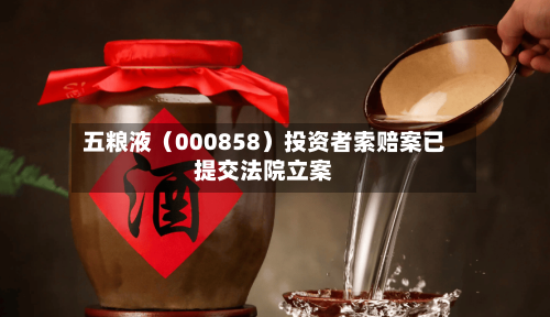 五粮液（000858）投资者索赔案已提交法院立案-第1张图片