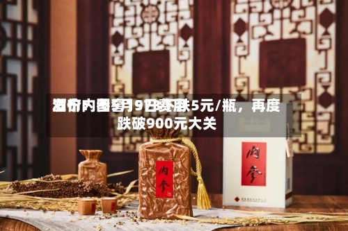 酒价内参5月9日费用发布：国窖1573下跌5元/瓶，再度跌破900元大关-第1张图片