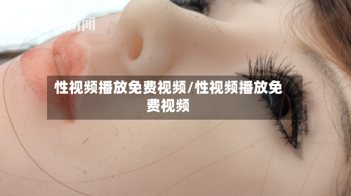 性视频播放免费视频/性视频播放免费视频-第1张图片