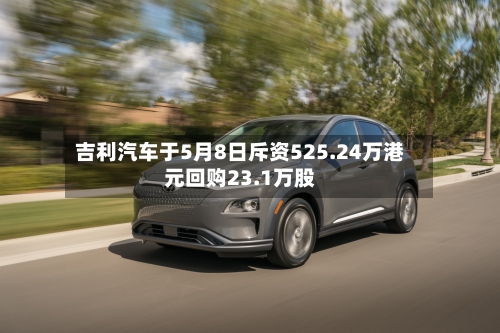 吉利汽车于5月8日斥资525.24万港元回购23.1万股-第1张图片