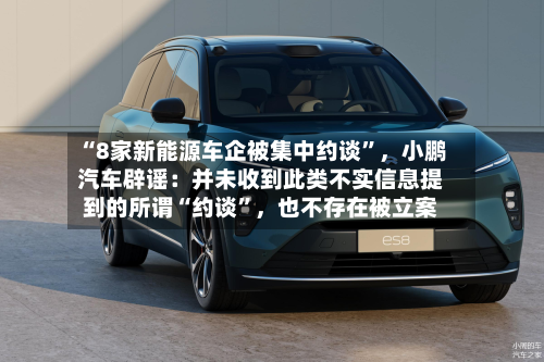 “8家新能源车企被集中约谈”	，小鹏汽车辟谣：并未收到此类不实信息提到的所谓“约谈	”，也不存在被立案-第2张图片