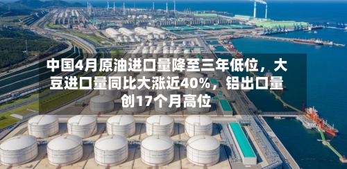 中国4月原油进口量降至三年低位	，大豆进口量同比大涨近40%，铝出口量创17个月高位-第2张图片