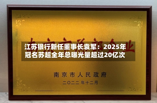 江苏银行新任董事长袁军：2025年冠名苏超全年总曝光量超过20亿次-第1张图片