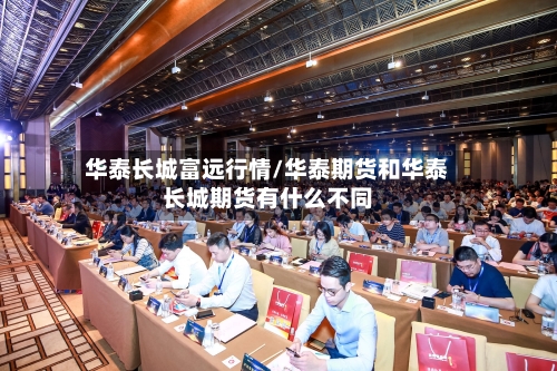 华泰长城富远行情/华泰期货和华泰长城期货有什么不同-第1张图片