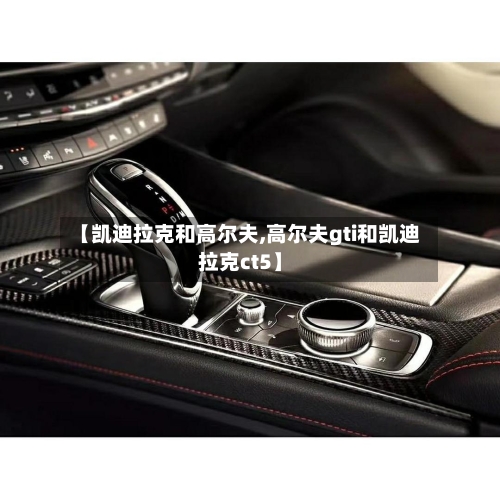 【凯迪拉克和高尔夫,高尔夫gti和凯迪拉克ct5】-第1张图片