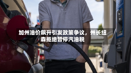 加州油价飙升引发政策争议，州长纽森拒绝暂停汽油税-第1张图片