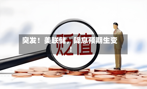 突发！美联储，降息预期生变！-第2张图片