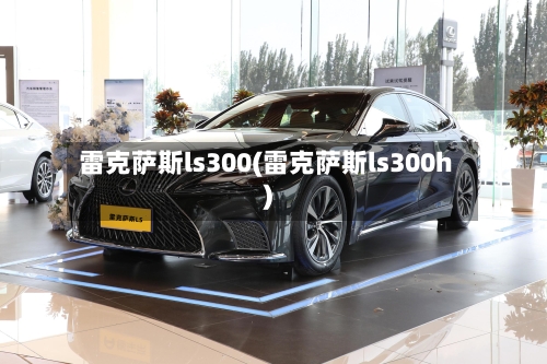 雷克萨斯ls300(雷克萨斯ls300h)-第2张图片
