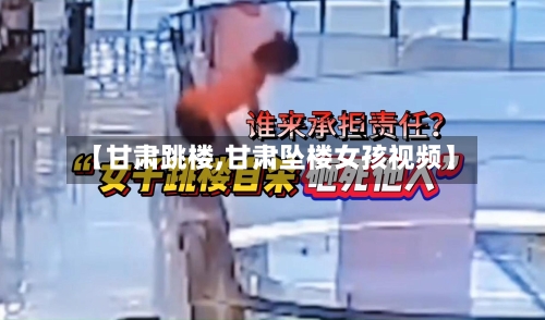 【甘肃跳楼,甘肃坠楼女孩视频】-第1张图片