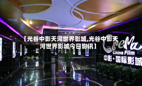 【光谷中影天河世界影城,光谷中影天河世界影城今日影讯】-第2张图片