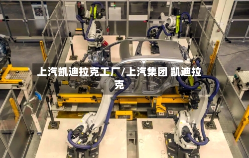 上汽凯迪拉克工厂/上汽集团 凯迪拉克-第1张图片