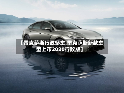 【雷克萨斯行政轿车,雷克萨斯新款车型上市2020行政版】-第2张图片