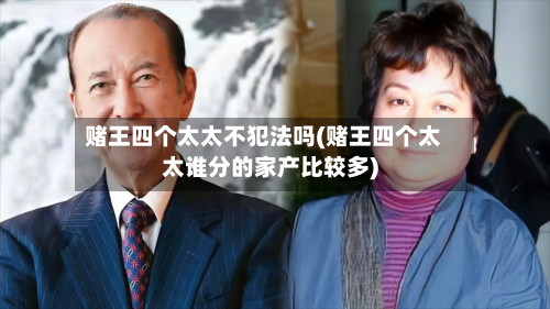 赌王四个太太不犯法吗(赌王四个太太谁分的家产比较多)-第1张图片