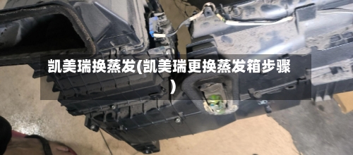 凯美瑞换蒸发(凯美瑞更换蒸发箱步骤)-第2张图片