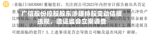 广信股份控股股东涉嫌持股变动信披违规，遭证监会立案调查-第1张图片