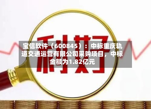 宝信软件（600845）：中标重庆轨道交通运营有限公司采购项目，中标金额为1.82亿元-第1张图片