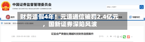 财务造假4年！元道通信被罚2.4亿元	，国新证券深陷风波-第3张图片