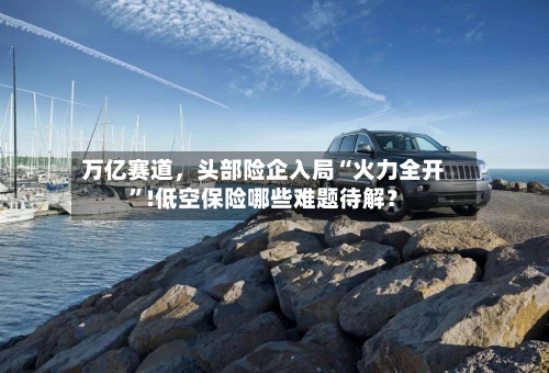 万亿赛道，头部险企入局“火力全开”!低空保险哪些难题待解？-第2张图片