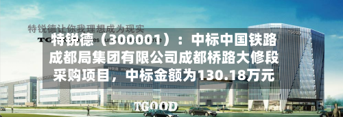 特锐德（300001）：中标中国铁路成都局集团有限公司成都桥路大修段采购项目	，中标金额为130.18万元-第2张图片