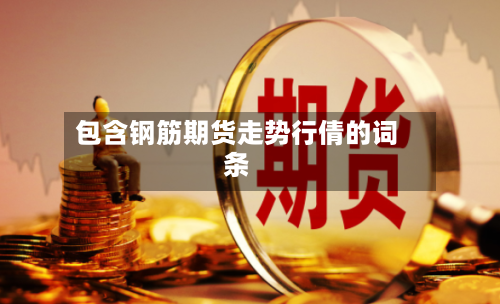 包含钢筋期货走势行倩的词条-第2张图片