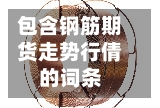 包含钢筋期货走势行倩的词条-第1张图片