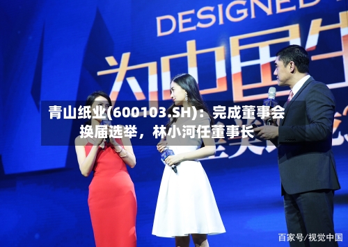 青山纸业(600103.SH)：完成董事会换届选举，林小河任董事长-第2张图片
