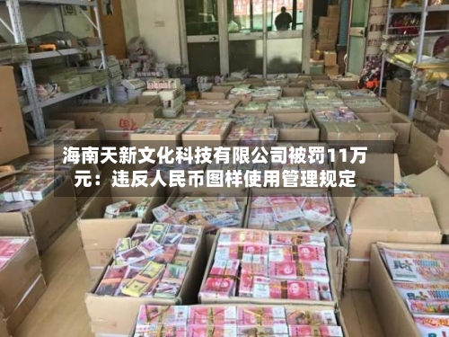 海南天新文化科技有限公司被罚11万元：违反人民币图样使用管理规定-第3张图片