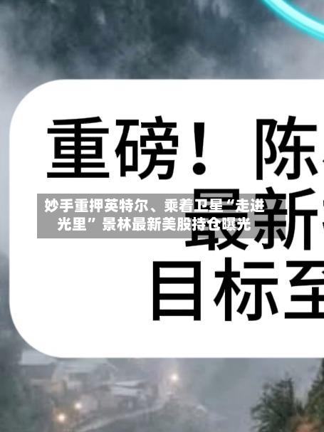 妙手重押英特尔	、乘着卫星“走进光里	” 景林最新美股持仓曝光-第1张图片