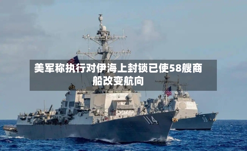 美军称执行对伊海上封锁已使58艘商船改变航向-第2张图片