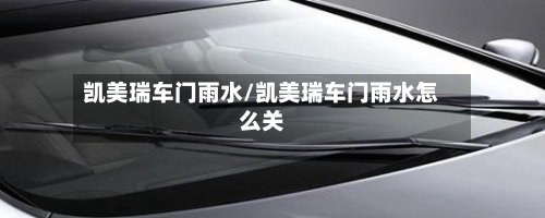 凯美瑞车门雨水/凯美瑞车门雨水怎么关-第1张图片