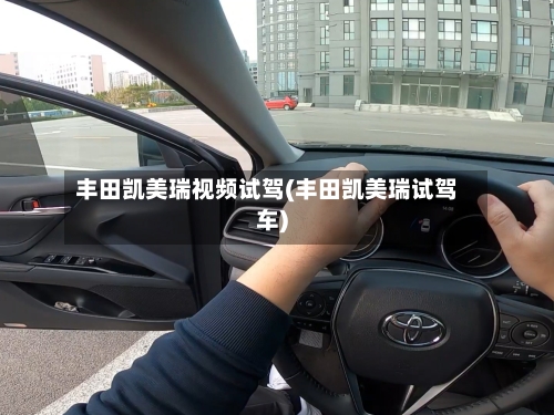 丰田凯美瑞视频试驾(丰田凯美瑞试驾车)-第2张图片