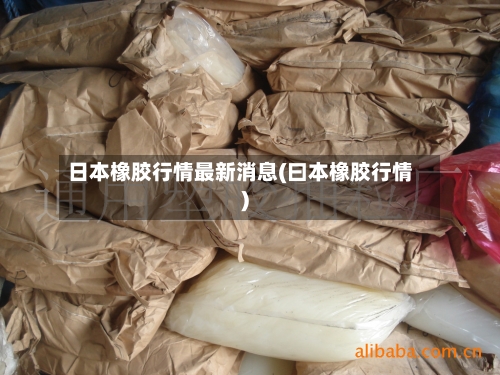 日本橡胶行情最新消息(曰本橡胶行情)-第1张图片