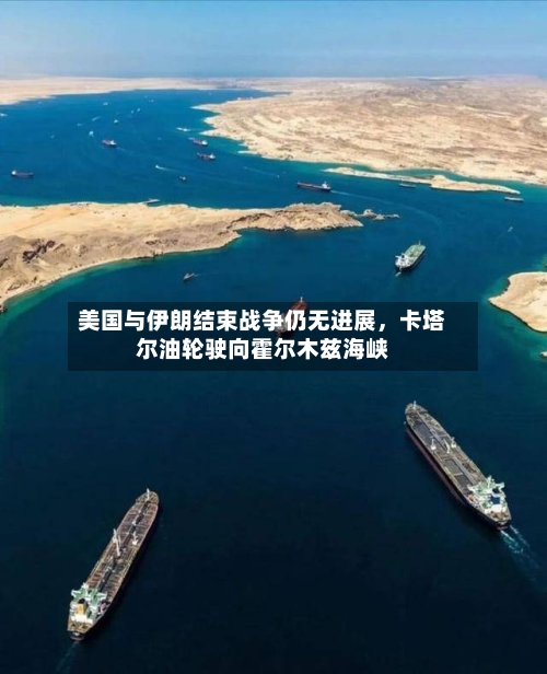 美国与伊朗结束战争仍无进展	，卡塔尔油轮驶向霍尔木兹海峡-第1张图片