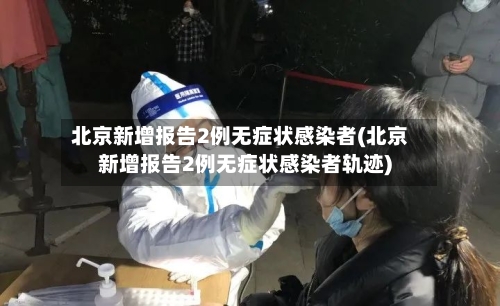 北京新增报告2例无症状感染者(北京新增报告2例无症状感染者轨迹)-第3张图片