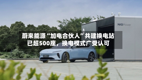 蔚来能源“加电合伙人	”共建换电站已超500座	，换电模式广受认可-第1张图片