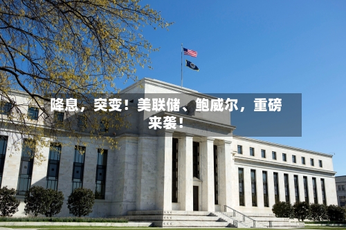 降息，突变！美联储、鲍威尔，重磅来袭！-第3张图片