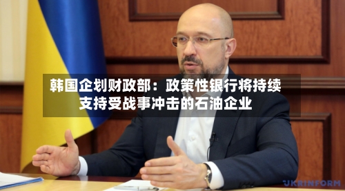 韩国企划财政部：政策性银行将持续支持受战事冲击的石油企业-第1张图片