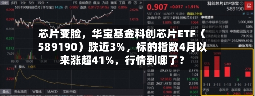 芯片变脸，华宝基金科创芯片ETF（589190）跌近3%	，标的指数4月以来涨超41%，行情到哪了？-第1张图片