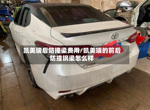 凯美瑞后防撞梁费用/凯美瑞的前后防撞钢梁怎么样-第1张图片