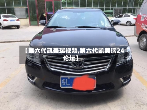 【第六代凯美瑞视频,第六代凯美瑞24论坛】-第3张图片