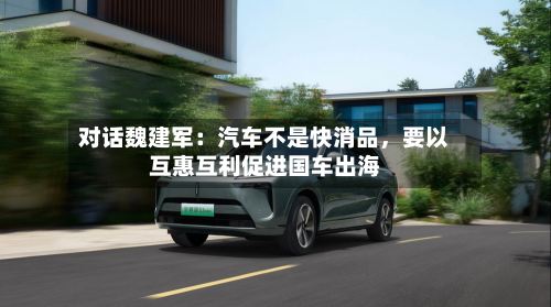 对话魏建军：汽车不是快消品，要以互惠互利促进国车出海-第1张图片